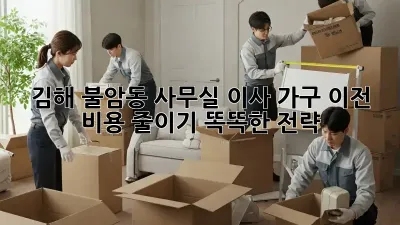 김해 불암동 사무실 이사, 가구 이전 비용 줄이기! 똑똑한 전략