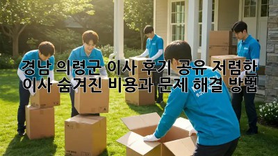 경남 의령군 이사 후기 공유: 저렴한 이사, 숨겨진 비용과 문제 해결 방법! 🚛🏠